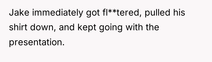 Jake immediately got fl**tered, pulled his shirt down, and kept...