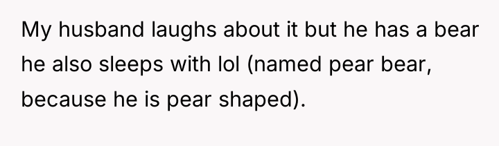 My husband laughs about it but he has a bear...