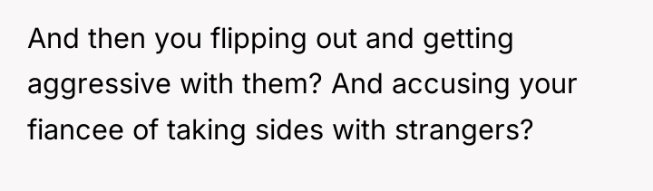 And then you flipping out and getting aggressive with them?...