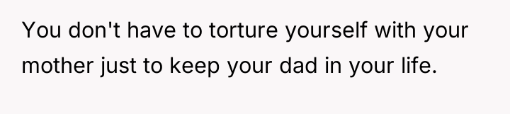 You don't have to torture yourself with your mother just...
