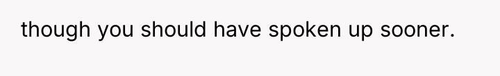 though you should have spoken up sooner.