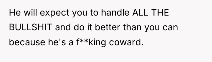He will expect you to handle ALL THE BULLSHIT and...