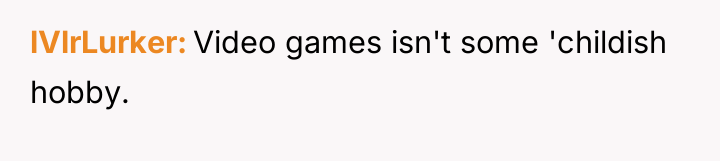 lVlrLurker Video games isn't some 'childish hobby.
