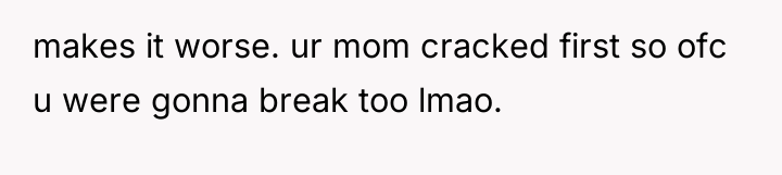 makes it worse. ur mom cracked first so ofc u...