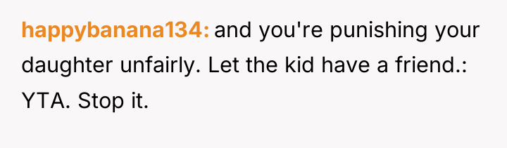 happybanana134 and you're punishing your daughter unfairly. Let the kid...