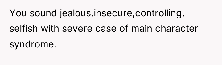 You sound jealous,insecure,controlling, selfish with severe case of main character...