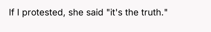 If I protested, she said "it's the truth."