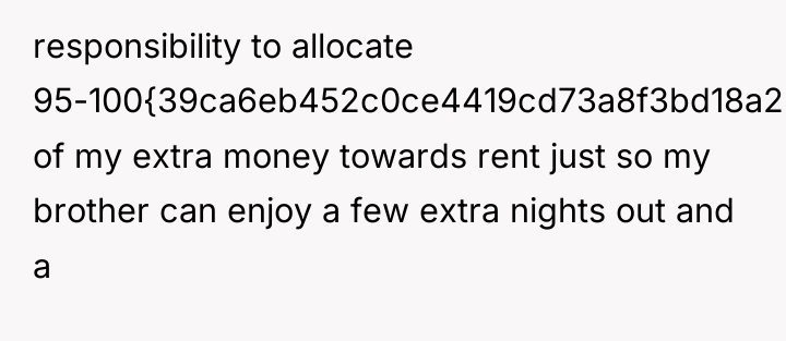 responsibility to allocate 95-100{39ca6eb452c0ce4419cd73a8f3bd18a23fe95ab4febb092bc2ab1b542eeea82f} of my extra money towards rent...
