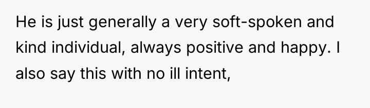 He is just generally a very soft-spoken and kind individual,...