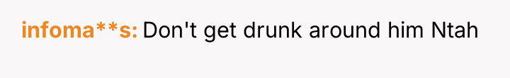 infoma**s Don't get drunk around him Ntah