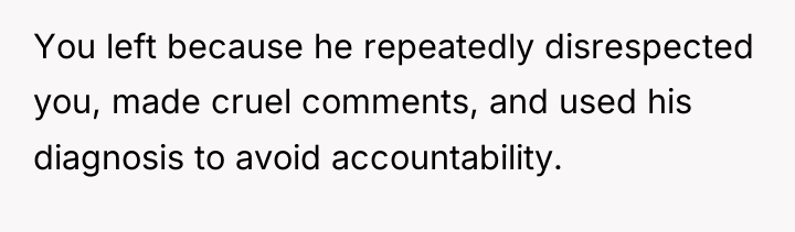 You left because he repeatedly disrespected you, made cruel comments,...