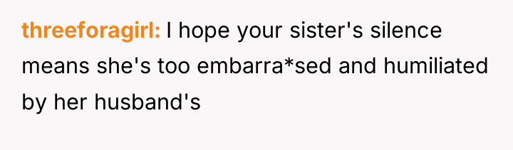 threeforagirl I hope your sister's silence means she's too embarra*sed...