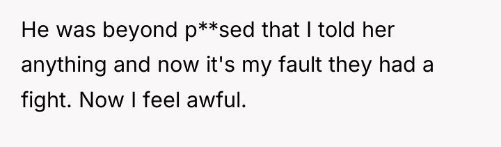 He was beyond p**sed that I told her anything and...