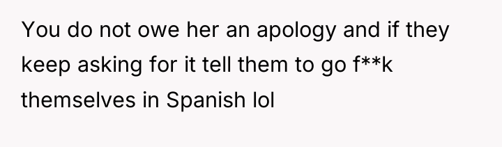 You do not owe her an apology and if they...
