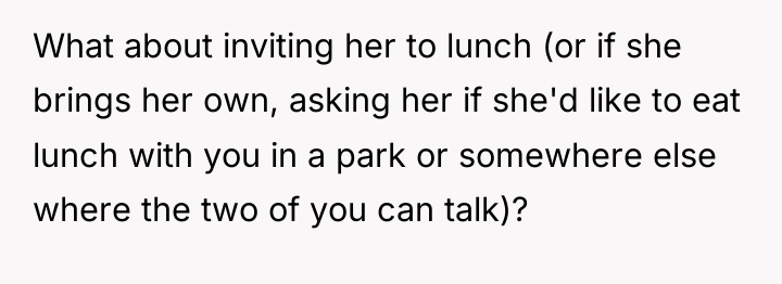 What about inviting her to lunch (or if she brings...