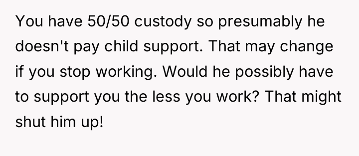 You have 50/50 custody so presumably he doesn't pay child...