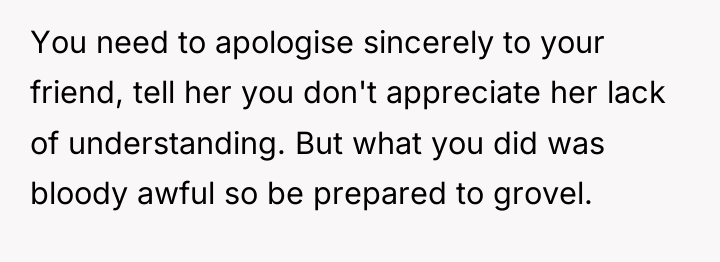 You need to apologise sincerely to your friend, tell her...