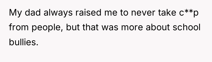 My dad always raised me to never take c**p from...