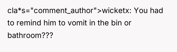 cla*s="comment_author">wicketx: You had to remind him to vomit in the...