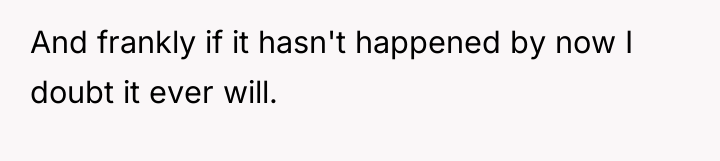 And frankly if it hasn't happened by now I doubt...