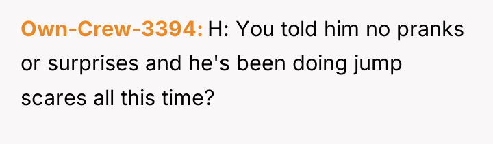 Own-Crew-3394 H: You told him no pranks or surprises and...