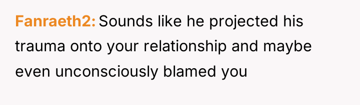 Fanraeth2 Sounds like he projected his trauma onto your relationship...