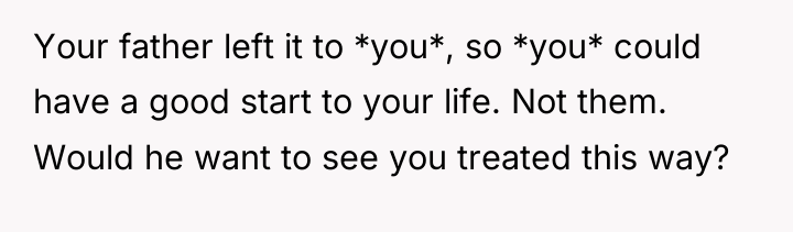 Your father left it to *you*, so *you* could have...