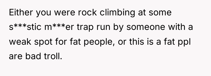 Either you were rock climbing at some s***stic m***er trap...
