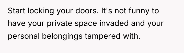 Start locking your doors. It's not funny to have your...