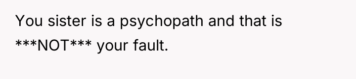 You sister is a psychopath and that is ***NOT*** your...
