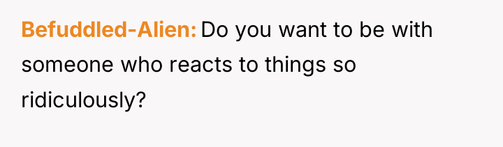 Befuddled-Alien Do you want to be with someone who reacts...