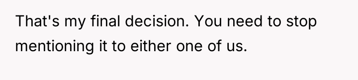 That's my final decision. You need to stop mentioning it...