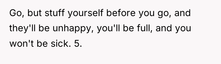 Go, but stuff yourself before you go, and they'll be...
