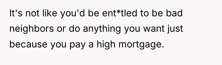 It's not like you'd be ent*tled to be bad neighbors...