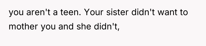 you aren't a teen. Your sister didn't want to mother...