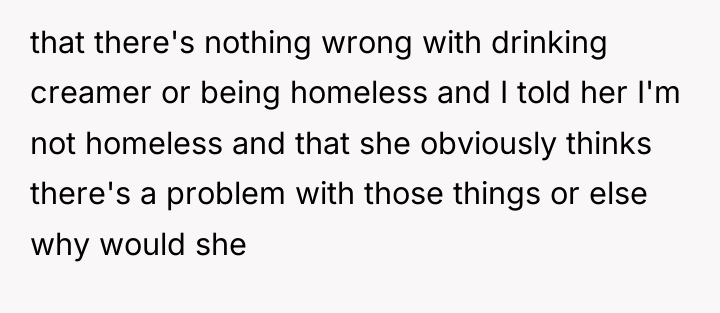 that there's nothing wrong with drinking creamer or being homeless...