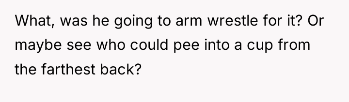 What, was he going to arm wrestle for it? Or...