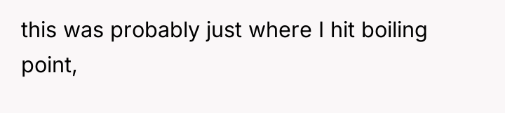 this was probably just where I hit boiling point,