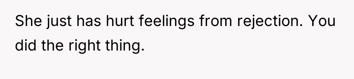 She just has hurt feelings from rejection. You did the...
