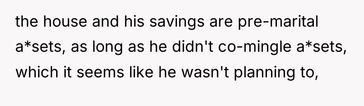 the house and his savings are pre-marital a*sets, as long...