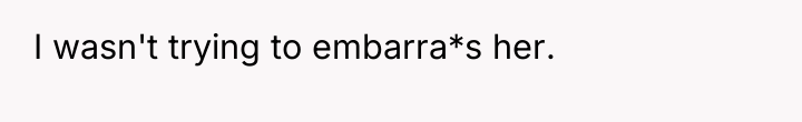 I wasn't trying to embarra*s her.