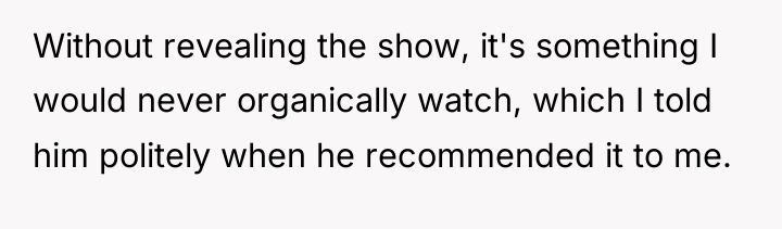 Without revealing the show, it's something I would never organically...
