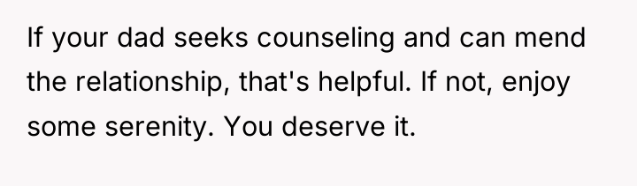 If your dad seeks counseling and can mend the relationship,...