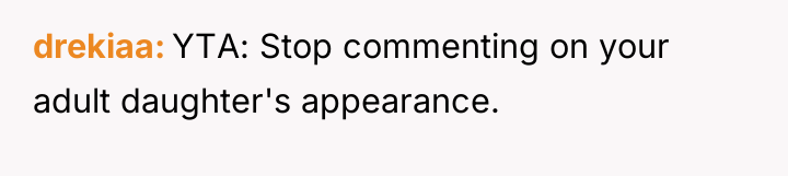 drekiaa YTA: Stop commenting on your adult daughter's appearance.