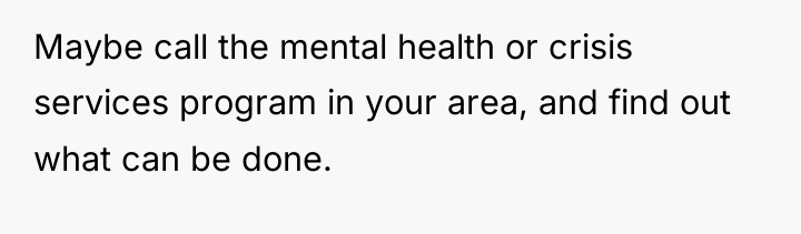 Maybe call the mental health or crisis services program in...
