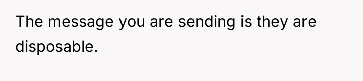 The message you are sending is they are disposable.