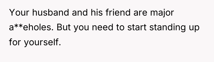 Your husband and his friend are major a**eholes. But you...