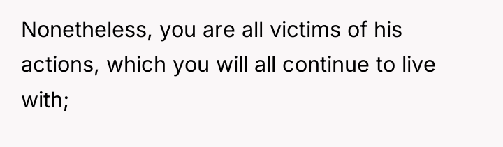 Nonetheless, you are all victims of his actions, which you...
