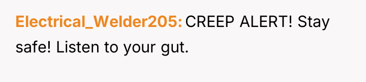 Electrical_Welder205 CREEP ALERT! Stay safe! Listen to your gut.