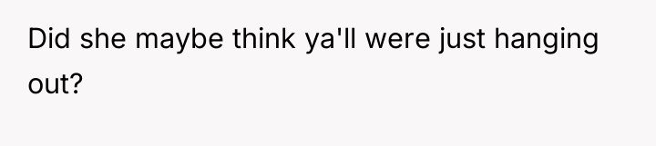 Did she maybe think ya'll were just hanging out?